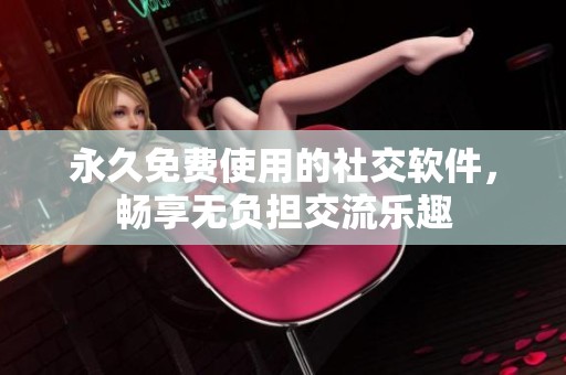 永久免费使用的社交软件，畅享无负担交流乐趣