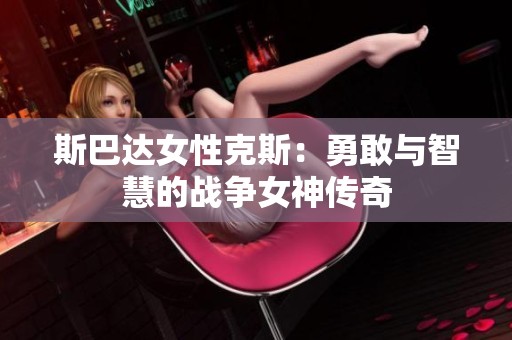 斯巴达女性克斯：勇敢与智慧的战争女神传奇