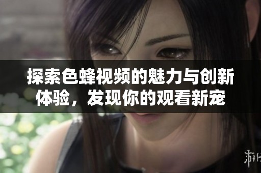 探索色蜂视频的魅力与创新体验，发现你的观看新宠