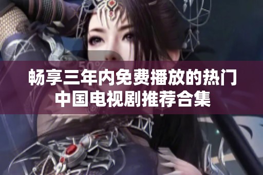 畅享三年内免费播放的热门中国电视剧推荐合集