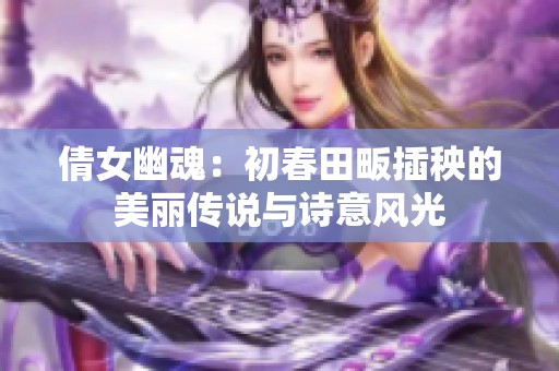 倩女幽魂：初春田畈插秧的美丽传说与诗意风光