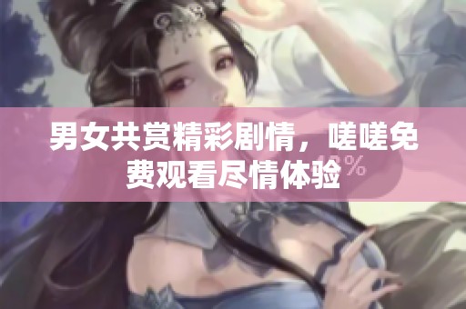 男女共赏精彩剧情，嗟嗟免费观看尽情体验