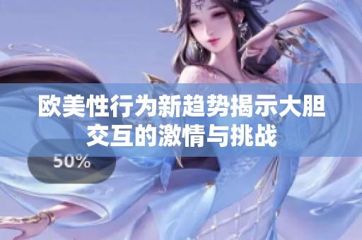 欧美性行为新趋势揭示大胆交互的激情与挑战
