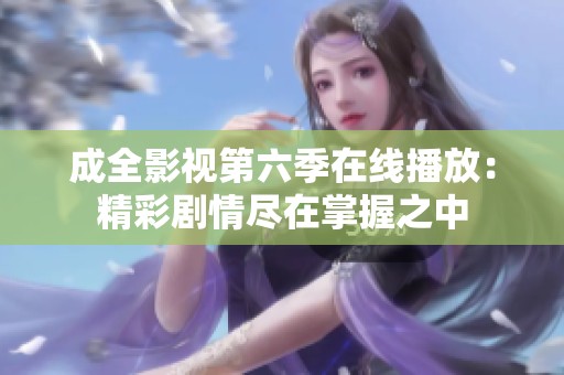 成全影视第六季在线播放：精彩剧情尽在掌握之中