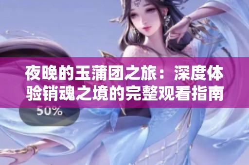 夜晚的玉蒲团之旅：深度体验销魂之境的完整观看指南