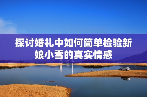 探讨婚礼中如何简单检验新娘小雪的真实情感