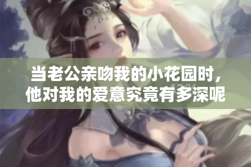 当老公亲吻我的小花园时，他对我的爱意究竟有多深呢