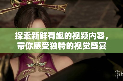 探索新鲜有趣的视频内容，带你感受独特的视觉盛宴