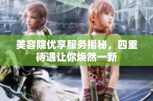 美容院优享服务揭秘，四重待遇让你焕然一新