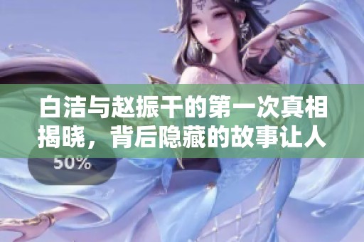 白洁与赵振干的第一次真相揭晓，背后隐藏的故事让人深思
