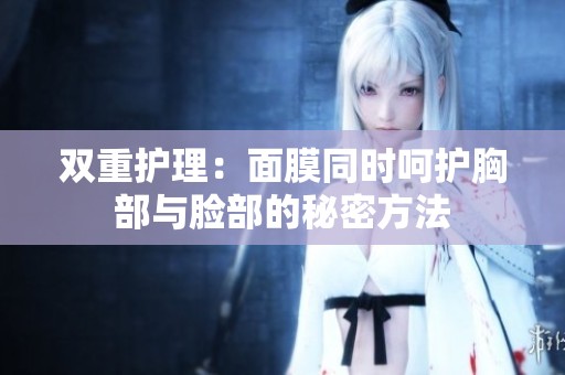 双重护理：面膜同时呵护胸部与脸部的秘密方法