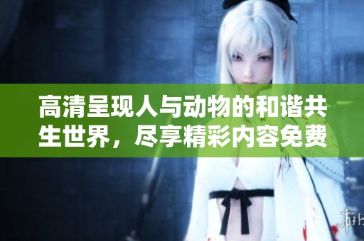 高清呈现人与动物的和谐共生世界，尽享精彩内容免费观看