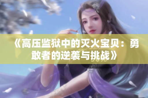 《高压监狱中的灭火宝贝：勇敢者的逆袭与挑战》