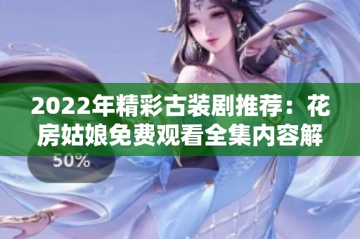 2022年精彩古装剧推荐：花房姑娘免费观看全集内容解析