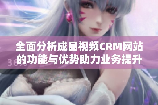 全面分析成品视频CRM网站的功能与优势助力业务提升