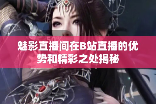 魅影直播间在B站直播的优势和精彩之处揭秘
