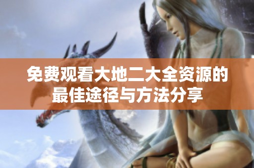 免费观看大地二大全资源的最佳途径与方法分享