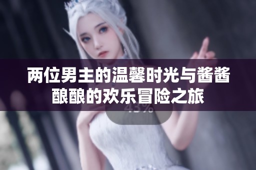 两位男主的温馨时光与酱酱酿酿的欢乐冒险之旅