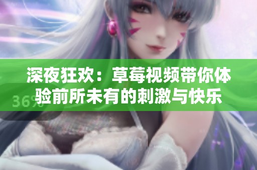 深夜狂欢：草莓视频带你体验前所未有的刺激与快乐