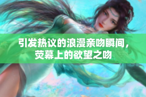 引发热议的浪漫亲吻瞬间，荧幕上的欲望之吻