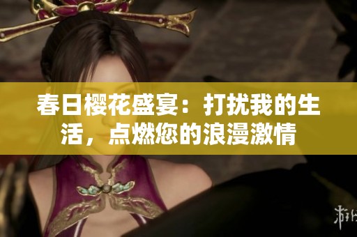 春日樱花盛宴：打扰我的生活，点燃您的浪漫激情