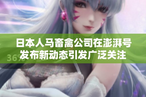 日本人马畜禽公司在澎湃号发布新动态引发广泛关注