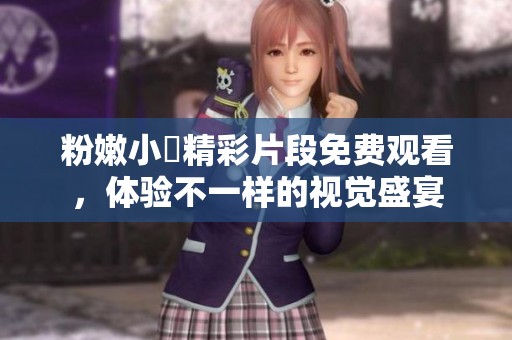 粉嫩小泬精彩片段免费观看，体验不一样的视觉盛宴
