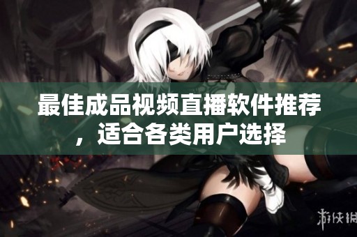 最佳成品视频直播软件推荐，适合各类用户选择