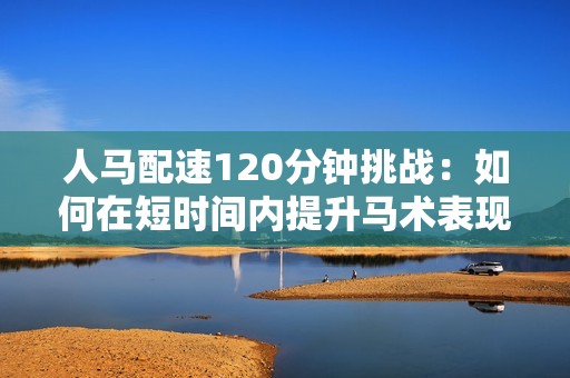 人马配速120分钟挑战：如何在短时间内提升马术表现
