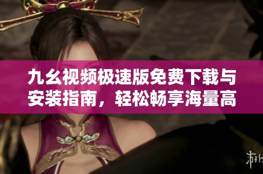 九幺视频极速版免费下载与安装指南，轻松畅享海量高清视频
