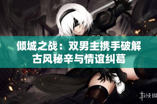 倾城之战：双男主携手破解古风秘辛与情谊纠葛