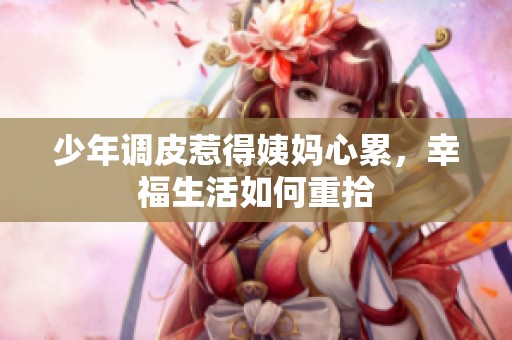 少年调皮惹得姨妈心累，幸福生活如何重拾