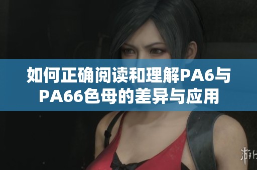 如何正确阅读和理解PA6与PA66色母的差异与应用
