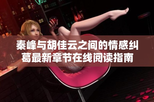 秦峰与胡佳云之间的情感纠葛最新章节在线阅读指南