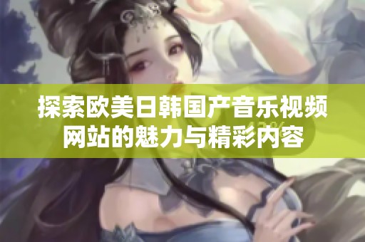 探索欧美日韩国产音乐视频网站的魅力与精彩内容