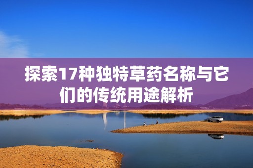 探索17种独特草药名称与它们的传统用途解析