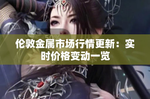 伦敦金属市场行情更新：实时价格变动一览