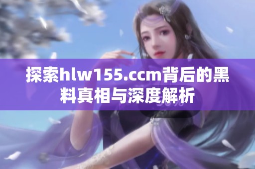 探索hlw155.ccm背后的黑料真相与深度解析