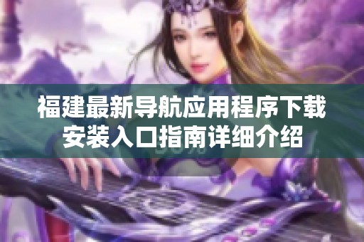 福建最新导航应用程序下载安装入口指南详细介绍
