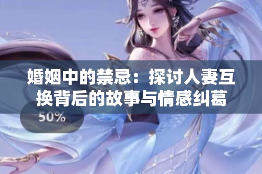 婚姻中的禁忌：探讨人妻互换背后的故事与情感纠葛