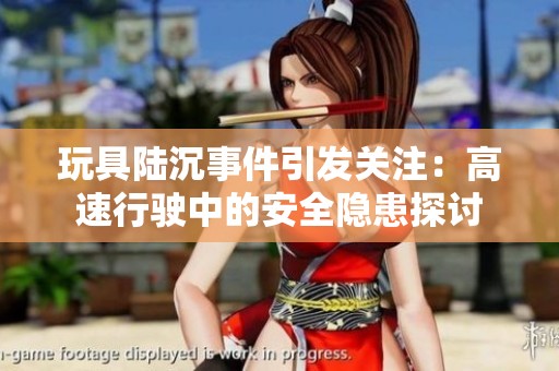 玩具陆沉事件引发关注：高速行驶中的安全隐患探讨