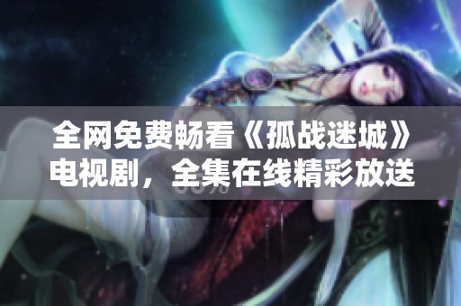 全网免费畅看《孤战迷城》电视剧，全集在线精彩放送