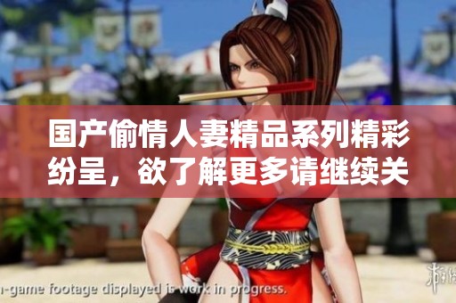 国产偷情人妻精品系列精彩纷呈，欲了解更多请继续关注