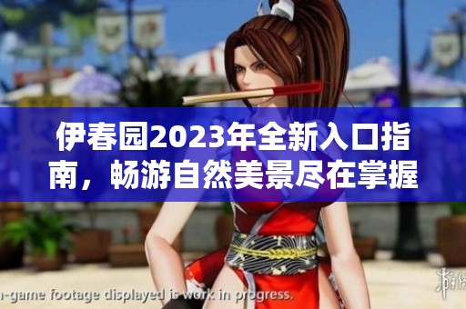 伊春园2023年全新入口指南，畅游自然美景尽在掌握