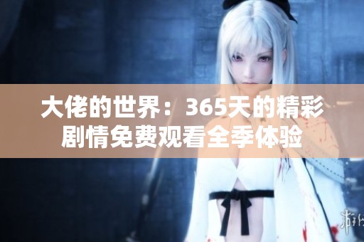 大佬的世界：365天的精彩剧情免费观看全季体验