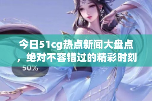 今日51cg热点新闻大盘点，绝对不容错过的精彩时刻