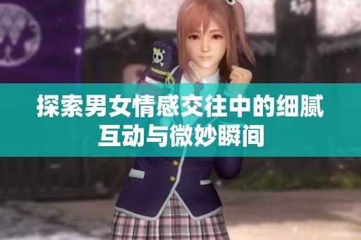 探索男女情感交往中的细腻互动与微妙瞬间