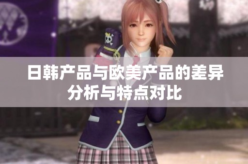 日韩产品与欧美产品的差异分析与特点对比