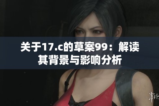 关于17.c的草案99：解读其背景与影响分析