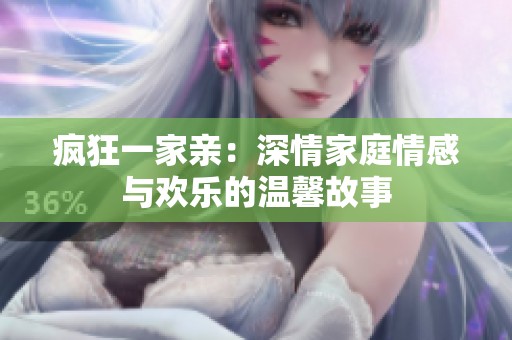 疯狂一家亲：深情家庭情感与欢乐的温馨故事